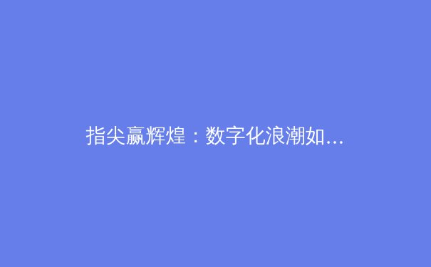 指尖赢辉煌：数字化浪潮如何重塑现代体育产业生态