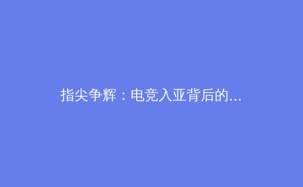 指尖争辉：电竞入亚背后的体育价值重构与商业新浪潮 - 2