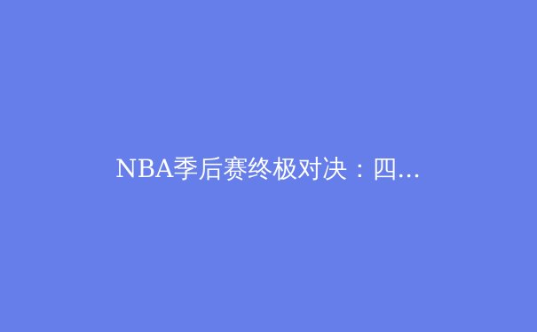 NBA季后赛终极对决：四强争霸，冠军花落谁家？ - 4