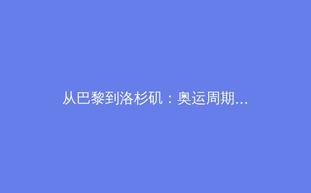 从巴黎到洛杉矶：奥运周期下的中国体育产业转型与机遇 - 2