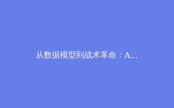 从数据模型到战术革命：AI如何重塑现代足球的竞争格局